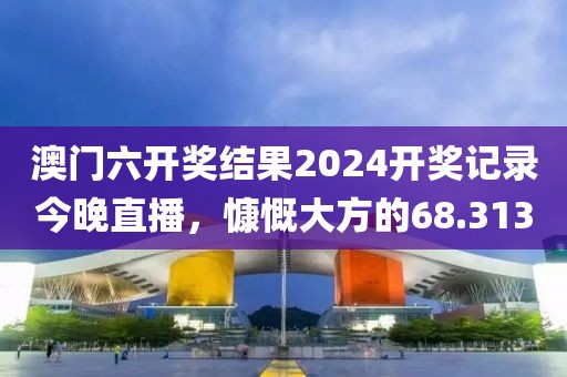 澳门六开奖结果2024开奖记录今晚直播，慷慨大方的68.313