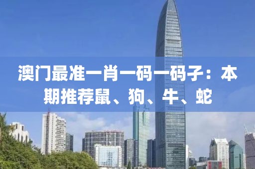 澳门最准一肖一码一码孑：本期推荐鼠、狗、牛、蛇