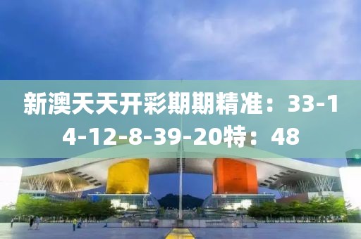 新澳天天开彩期期精准：33-14-12-8-39-20特：48