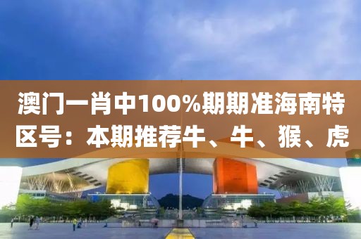 澳门一肖中100%期期准海南特区号：本期推荐牛、牛、猴、虎