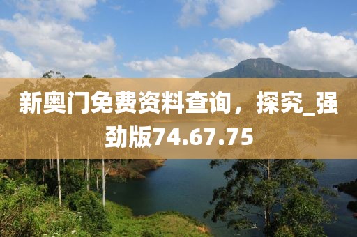 新奥门免费资料查询，探究_强劲版74.67.75