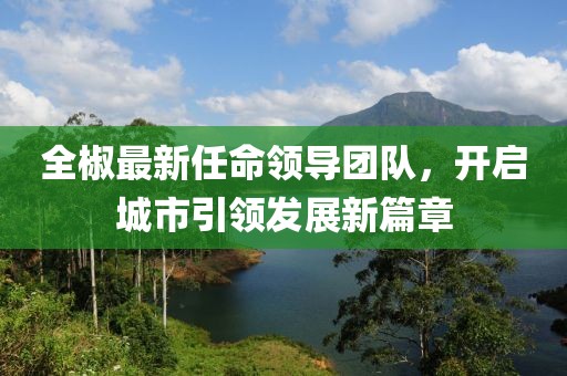 全椒最新任命领导团队，开启城市引领发展新篇章