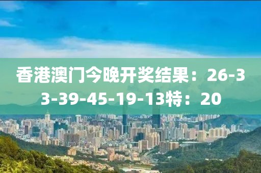 香港澳门今晚开奖结果：26-33-39-45-19-13特：20