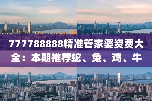 777788888精准管家婆资费大全：本期推荐蛇、兔、鸡、牛