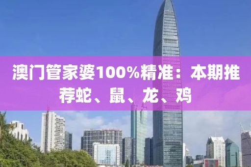 澳门管家婆100%精准：本期推荐蛇、鼠、龙、鸡