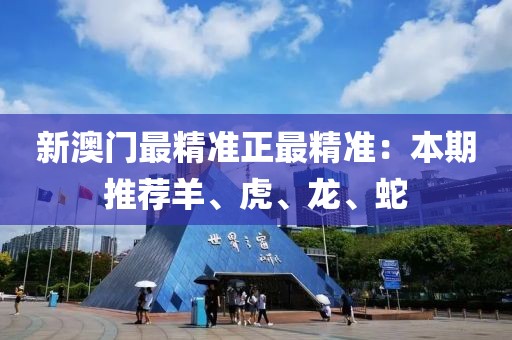 新澳门最精准正最精准：本期推荐羊、虎、龙、蛇