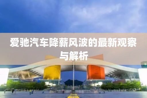 爱驰汽车降薪风波的最新观察与解析