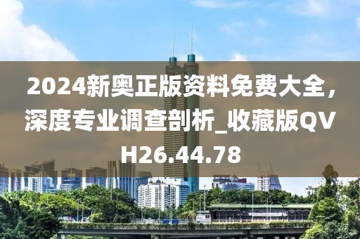 2024新奥正版资料免费大全，深度专业调查剖析_收藏版QVH26.44.78