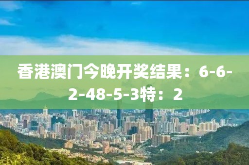 香港澳门今晚开奖结果：6-6-2-48-5-3特：2