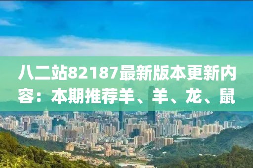 八二站82187最新版本更新内容：本期推荐羊、羊、龙、鼠