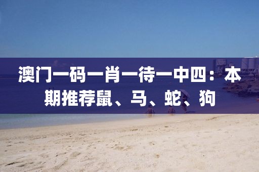 澳门一码一肖一待一中四：本期推荐鼠、马、蛇、狗