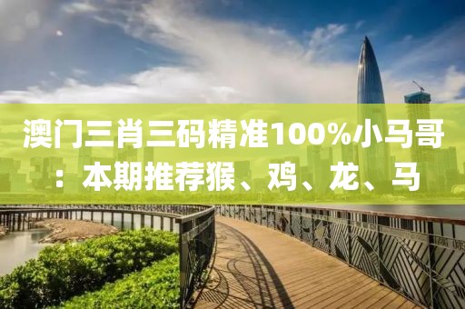 澳门三肖三码精准100%小马哥：本期推荐猴、鸡、龙、马