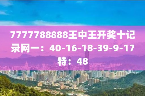 7777788888王中王开奖十记录网一：40-16-18-39-9-17特：48