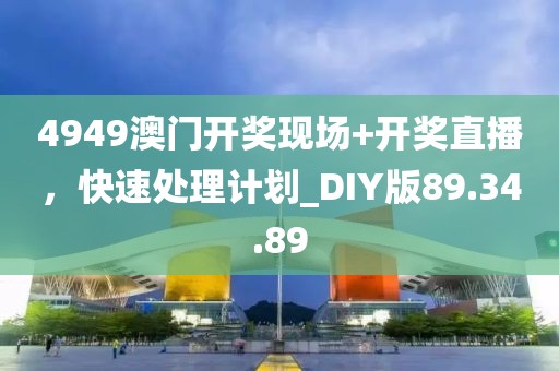 4949澳门开奖现场+开奖直播，快速处理计划_DIY版89.34.89
