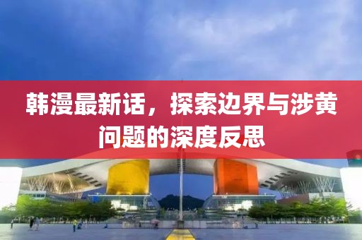 韩漫最新话，探索边界与涉黄问题的深度反思