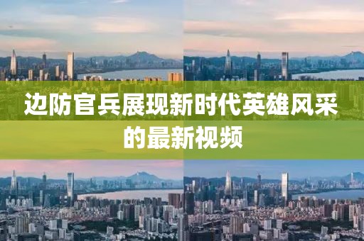 边防官兵展现新时代英雄风采的最新视频