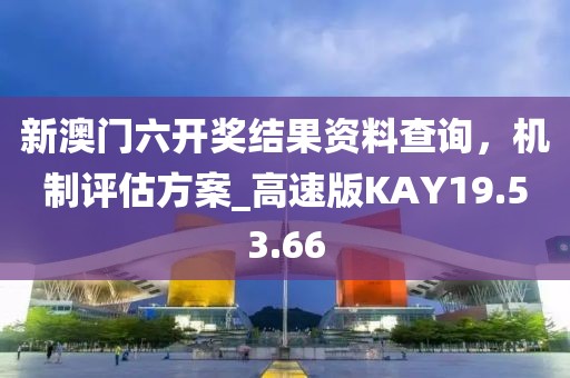新澳门六开奖结果资料查询，机制评估方案_高速版KAY19.53.66