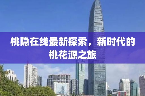 桃隐在线最新探索，新时代的桃花源之旅