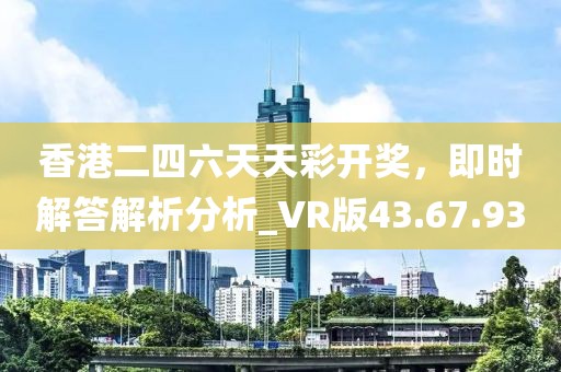 香港二四六天天彩开奖，即时解答解析分析_VR版43.67.93