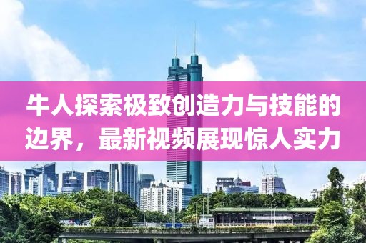 牛人探索极致创造力与技能的边界，最新视频展现惊人实力