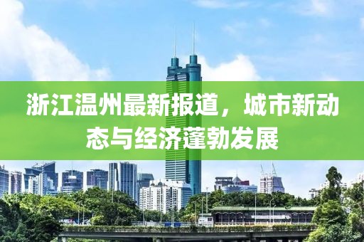 浙江温州最新报道，城市新动态与经济蓬勃发展