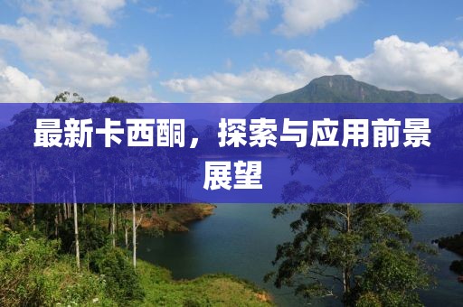 最新卡西酮，探索与应用前景展望