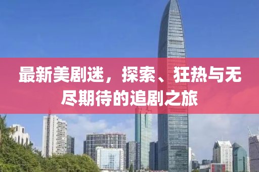 最新美剧迷，探索、狂热与无尽期待的追剧之旅