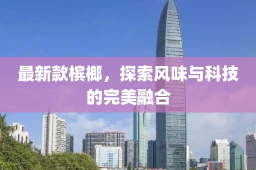 最新款槟榔，探索风味与科技的完美融合