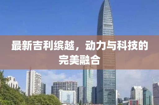 最新吉利缤越，动力与科技的完美融合