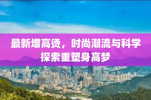 最新增高烫，时尚潮流与科学探索重塑身高梦