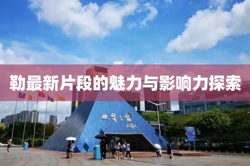 勒最新片段的魅力与影响力探索