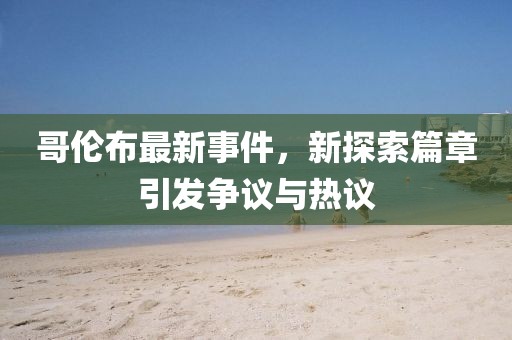 哥伦布最新事件，新探索篇章引发争议与热议