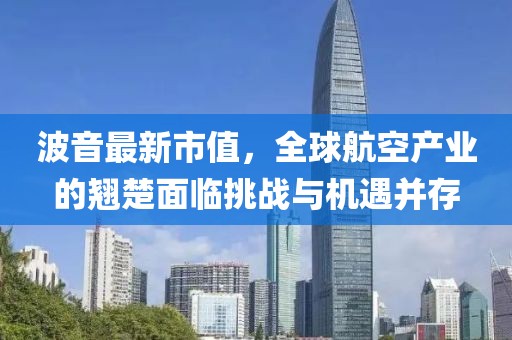 波音最新市值，全球航空产业的翘楚面临挑战与机遇并存