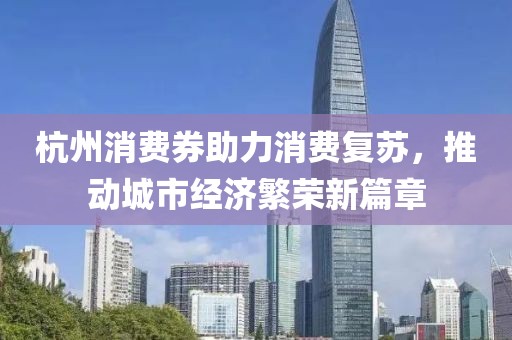杭州消费券助力消费复苏，推动城市经济繁荣新篇章