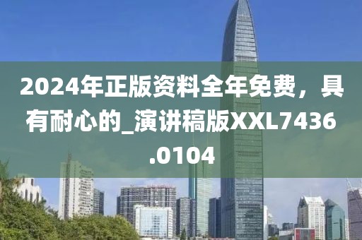 2024年正版资料全年免费，具有耐心的_演讲稿版XXL7436.0104