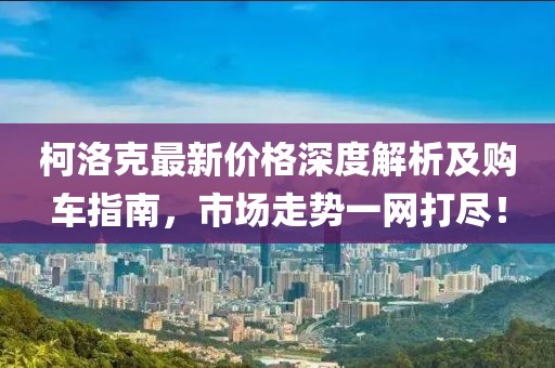柯洛克最新价格深度解析及购车指南，市场走势一网打尽！