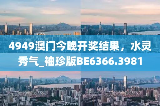 4949澳门今晚开奖结果，水灵秀气_袖珍版BE6366.3981