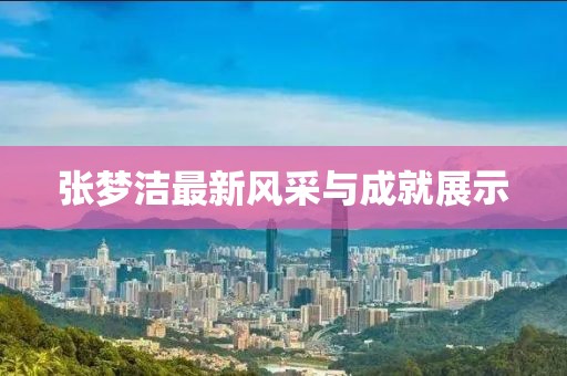张梦洁最新风采与成就展示