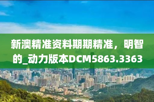 新澳精准资料期期精准，明智的_动力版本DCM5863.3363