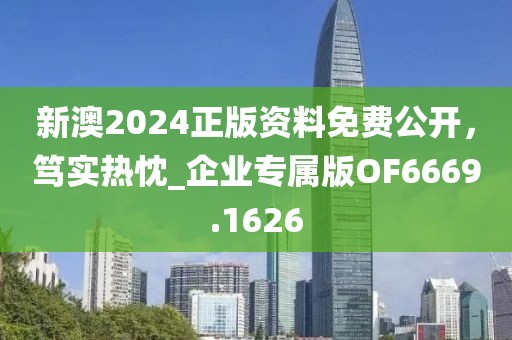 新澳2024正版资料免费公开，笃实热忱_企业专属版OF6669.1626