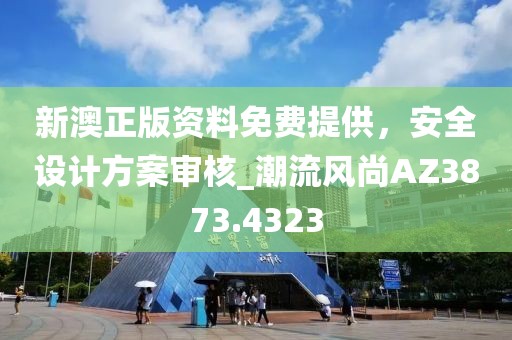 新澳正版资料免费提供，安全设计方案审核_潮流风尚AZ3873.4323