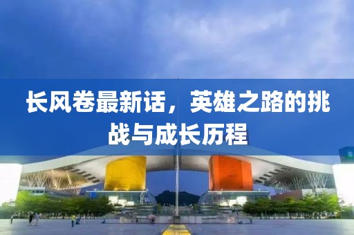 长风卷最新话，英雄之路的挑战与成长历程
