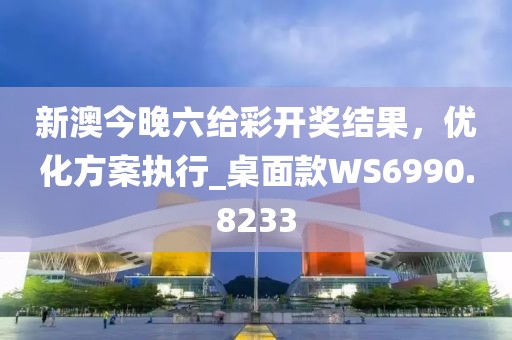 新澳今晚六给彩开奖结果，优化方案执行_桌面款WS6990.8233