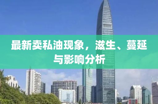 最新卖私油现象，滋生、蔓延与影响分析