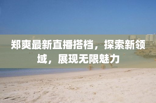 郑爽最新直播搭档，探索新领域，展现无限魅力