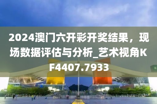2024澳门六开彩开奖结果，现场数据评估与分析_艺术视角KF4407.7933