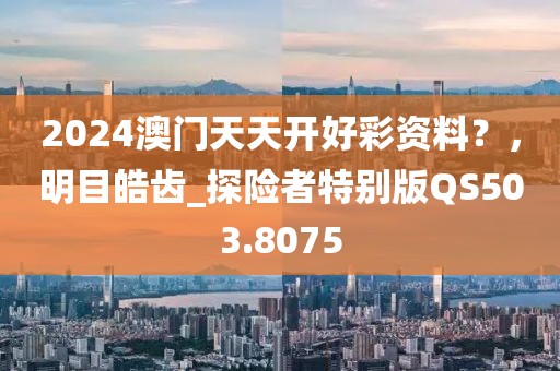 2024澳门天天开好彩资料？，明目皓齿_探险者特别版QS503.8075