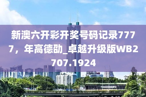 新澳六开彩开奖号码记录7777，年高德劭_卓越升级版WB2707.1924