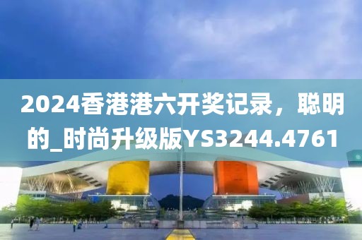2024香港港六开奖记录，聪明的_时尚升级版YS3244.4761