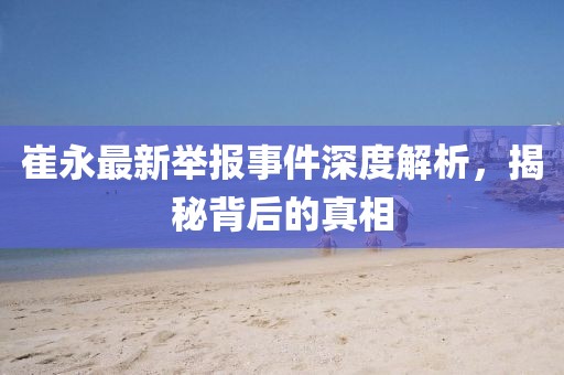 崔永最新举报事件深度解析，揭秘背后的真相
